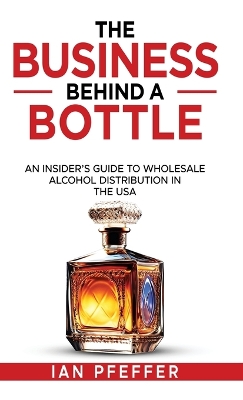 The Business Behind a Bottle: An Insider's Guide to Wholesale Alcohol Distribution in the USA by Ian Pfeffer