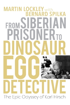 From Siberian Prisoner to Dinosaur Egg Detective: The Epic Odyssey of Karl Hirsch by Martin Lockley