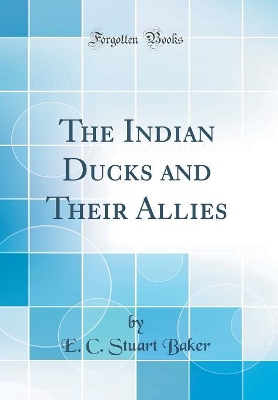 The Indian Ducks and Their Allies (Classic Reprint) by E. C. Stuart Baker