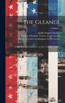 The The Gleaner: A Miscellaneous Production: in Three Volumes Volume; Volume 1 by Judith Sargent 1751-1820 Murray