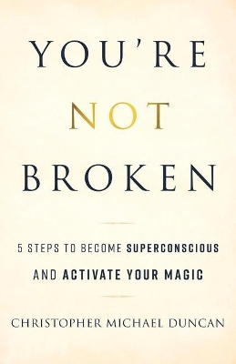 You're Not Broken: 5 Steps to Become Superconscious and Activate Your Magic by Christopher Michael Duncan