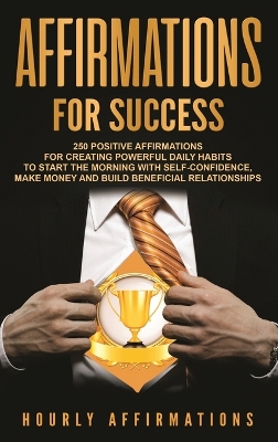 Affirmations for Success: 250 Positive Affirmations for Creating Powerful Daily Habits to Start the Morning with Self-confidence, Make Money and Build Beneficial Relationships book