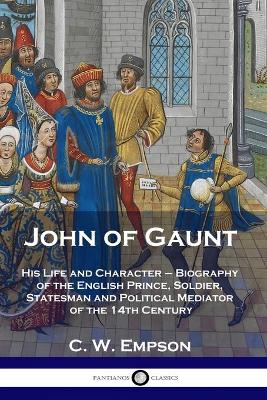 John of Gaunt: His Life and Character - Biography of the English Prince, Soldier, Statesman and Political Mediator of the 14th Century book