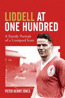 Liddell at One Hundred: A Family Portrait of a Liverpool Icon by Peter Kenny Jones