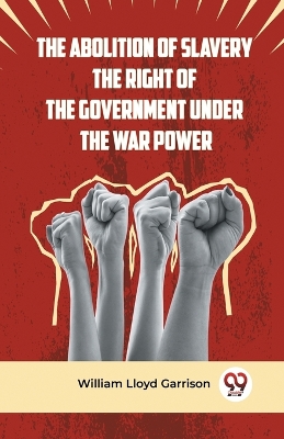 The Abolition of Slavery the Right of the Government Under the War Power book