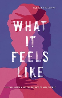 What It Feels Like: Visceral Rhetoric and the Politics of Rape Culture book