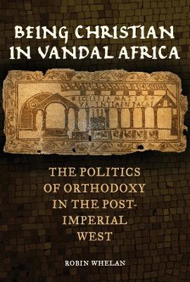 Being Christian in Vandal Africa: The Politics of Orthodoxy in the Post-Imperial West book