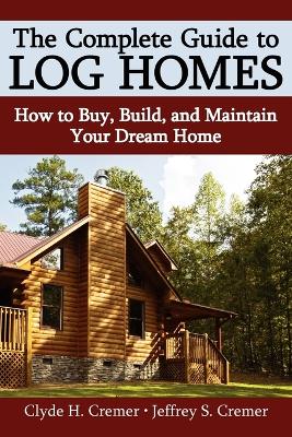 The Complete Guide to Log Homes: How to Buy, Build, and Maintain Your Dream Home by Clyde H Cremer