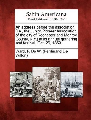 An Address Before the Association [i.E., the Junior Pioneer Association of the City of Rochester and Monroe County, N.Y.] at Its Annual Gathering and Festival, Oct. 26, 1859. book