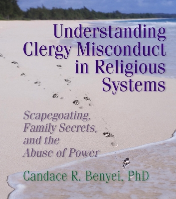 Understanding Clergy Misconduct in Religious Systems: Scapegoating, Family Secrets, and the Abuse of Power by Candace R. Benyei