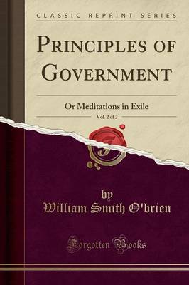 Principles of Government, Vol. 2 of 2: Or Meditations in Exile (Classic Reprint) by William Smith O'brien