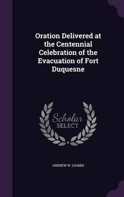 Oration Delivered at the Centennial Celebration of the Evacuation of Fort Duquesne by Andrew W Loomis