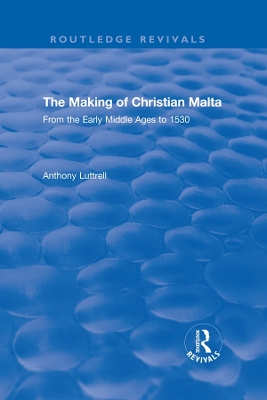 The The Making of Christian Malta: From the Early Middle Ages to 1530 by Anthony Luttrell
