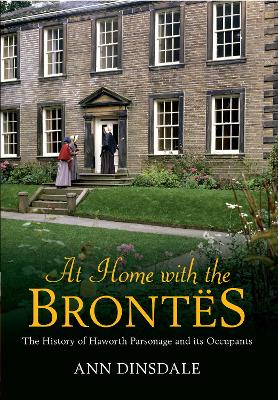 At Home With the Brontes: The History of Haworth Parsonage & Its Occupants by Ann Dinsdale