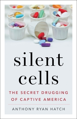 Silent Cells: The Secret Drugging of Captive America by Anthony Ryan Hatch