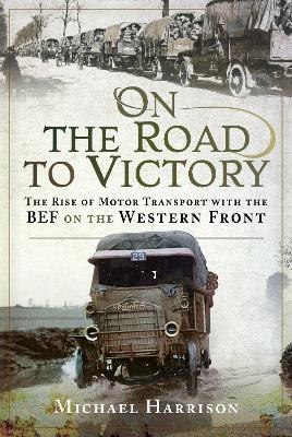 On the Road to Victory: The Rise of Motor Transport with the BEF on the Western Front book