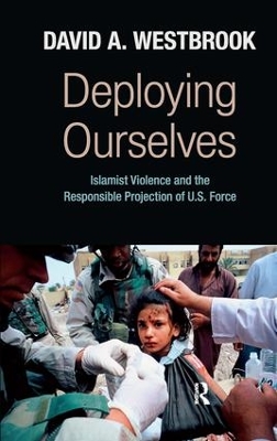 Deploying Ourselves: Islamist Violence, Globalization, and the Responsible Projection of U.S. Force by David A. Westbrook