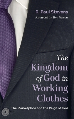 The Kingdom of God in Working Clothes: The Marketplace and the Reign of God by R Paul Stevens