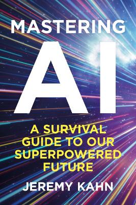 Mastering AI: A Survival Guide to our Superpowered Future by Jeremy Kahn