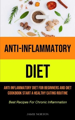 Anti-Inflammatory Diet: Anti Inflammatory Diet For Beginners And Diet Cookbook Start A Healthy Eating Routine (Best Recipes For Chronic Inflammation) book