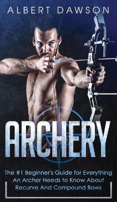 Archery: The #1 Beginner's Guide For Everything An Archer Needs To Know About Recurve And Compound Bows book