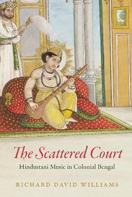 The Scattered Court: Hindustani Music in Colonial Bengal by Richard David Williams