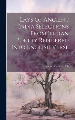 Lays of Ancient India Selections From Indian Poetry Rendered Into English Verse by Romesh Chunder Dutt