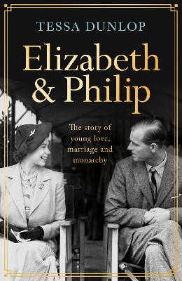 Elizabeth and Philip: A Story of Young Love, Marriage and Monarchy by Tessa Dunlop