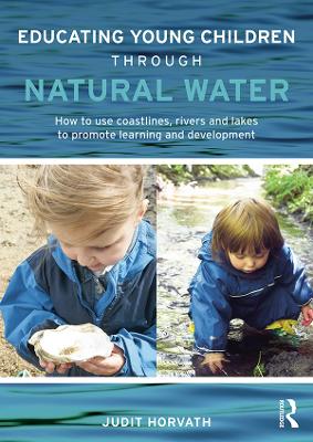 Educating Young Children through Natural Water: How to use coastlines, rivers and lakes to promote learning and development by Judit Horvath