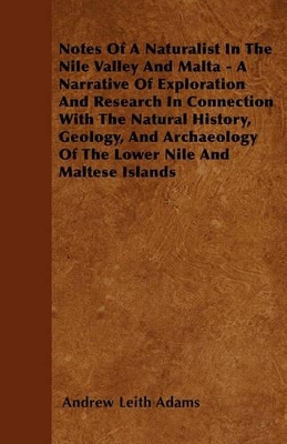 Notes Of A Naturalist In The Nile Valley And Malta - A Narrative Of Exploration And Research In Connection With The Natural History, Geology, And Archaeology Of The Lower Nile And Maltese Islands by Andrew Leith Adams