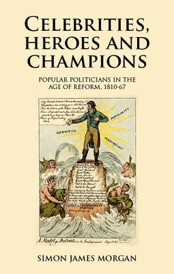 Celebrities, Heroes and Champions: Popular Politicians in the Age of Reform, 1810–67 book