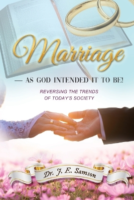 Marriage As God Intended It to Be!: Reversing the Trends of Today's Society by Dr J E Samson