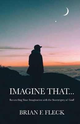 Imagine That...: Reconciling Your Imagination with the Sovereignty of God! book