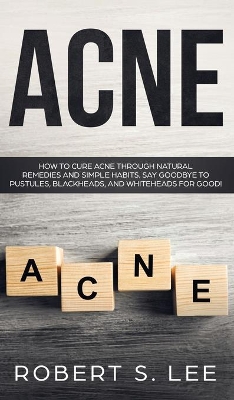 Acne: How to Cure Acne through Natural Remedies and Simple Habits. Say Goodbye to Pustules, Blackheads and Whiteheads for Good! by Robert S Lee