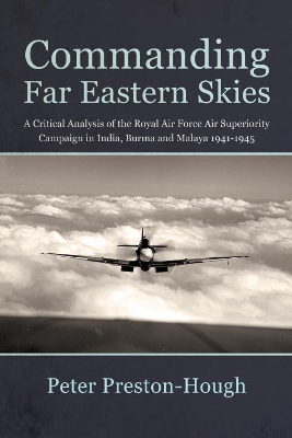 Commanding Far Eastern Skies: A Critical Analysis of the Royal Air Force Air Superiority Campaign in India, Burma and Malaya 1941–1945 by Peter Preston-Hough