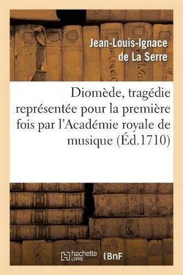 Diom�de, Trag�die Repr�sent�e Pour La Premi�re Fois Par l'Acad�mie Royale de Musique: , Le 28e Jour d'Avril 1710 book