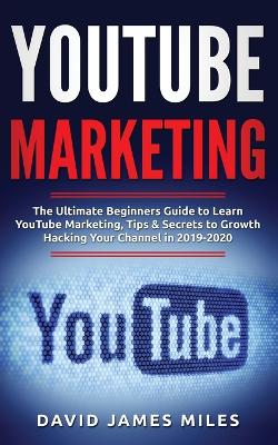 YouTube Marketing: The Ultimate Beginners Guide to Learn YouTube Marketing, Tips & Secrets to Growth Hacking Your Channel in 2019-2020 book