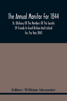 The Annual Monitor For 1844 Or, Obituary Of The Members Of The Society Of Friends In Great Britain And Ireland For The Year 1843 book