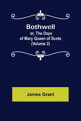 Bothwell; or, The Days of Mary Queen of Scots (Volume 2) by James Grant