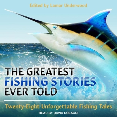 The Greatest Fishing Stories Ever Told: Twenty-Eight Unforgettable Fishing Tales by David Colacci