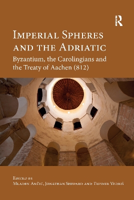 Imperial Spheres and the Adriatic: Byzantium, the Carolingians and the Treaty of Aachen (812) by Mladen Ančić