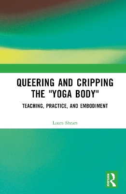 Queering and Cripping the “Yoga Body”: Teaching, Practice, and Embodiment book