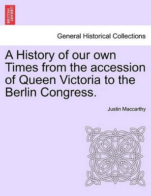 A History of Our Own Times from the Accession of Queen Victoria to the Berlin Congress. by Justin MacCarthy