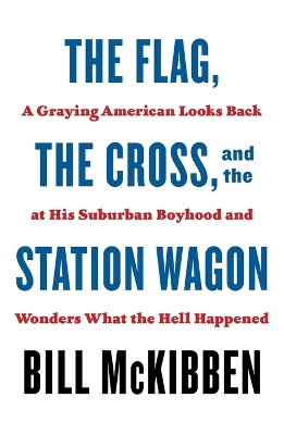 The Flag, the Cross, and the Station Wagon: A Graying American Looks Back at His Suburban Boyhood and Wonders What the Hell Happened by Bill McKibben