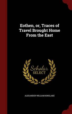 Eothen, Or, Traces of Travel Brought Home from the East by Alexander William Kinglake