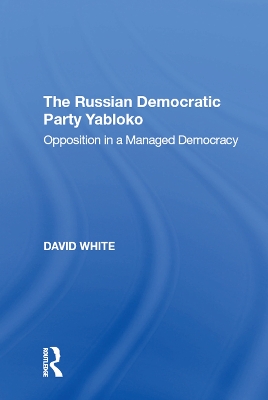 The Russian Democratic Party Yabloko: Opposition in a Managed Democracy by David White
