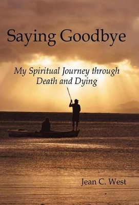 Saying Goodbye: My Spiritual Journey through Death and Dying by Jean C West