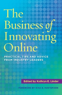 The Business of Innovating Online: Practical Tips and Advice From Industry Leaders by Kathryn E. Linder