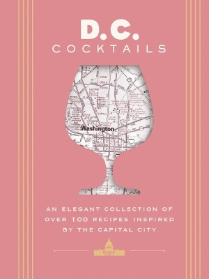D.C. Cocktails: An Elegant Collection of Over 100 Recipes Inspired by the U.S. Capital book