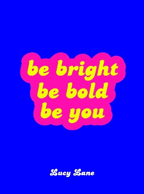 Be Bright, Be Bold, Be You: Uplifting Quotes and Statements to Empower You by Lucy Lane